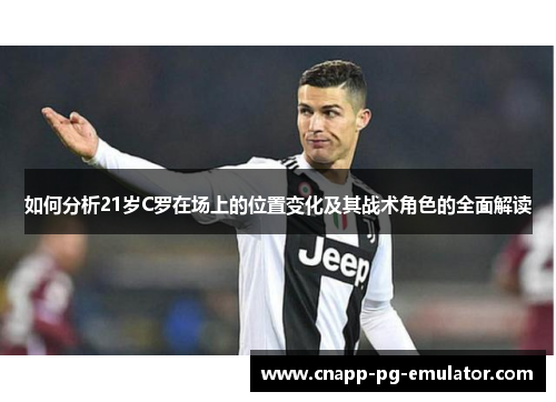 如何分析21岁C罗在场上的位置变化及其战术角色的全面解读