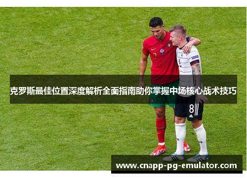克罗斯最佳位置深度解析全面指南助你掌握中场核心战术技巧