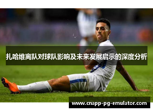 扎哈维离队对球队影响及未来发展启示的深度分析