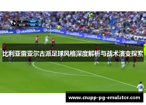 比利亚雷亚尔古派足球风格深度解析与战术演变探索