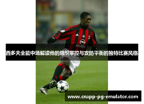 西多夫全能中场解读他的组织掌控与攻防平衡的独特比赛风格