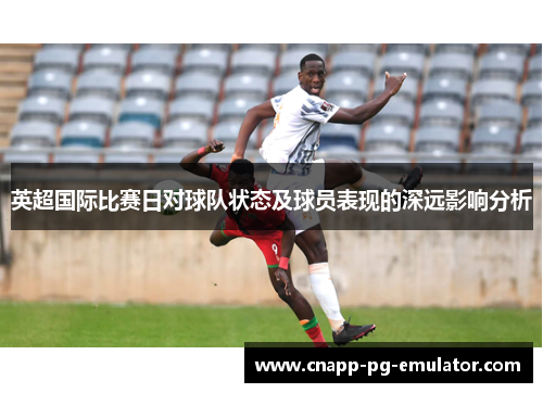 英超国际比赛日对球队状态及球员表现的深远影响分析