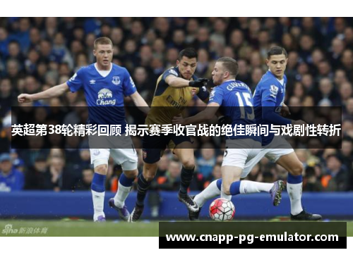 英超第38轮精彩回顾 揭示赛季收官战的绝佳瞬间与戏剧性转折
