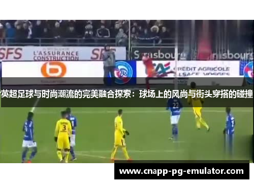 英超足球与时尚潮流的完美融合探索：球场上的风尚与街头穿搭的碰撞