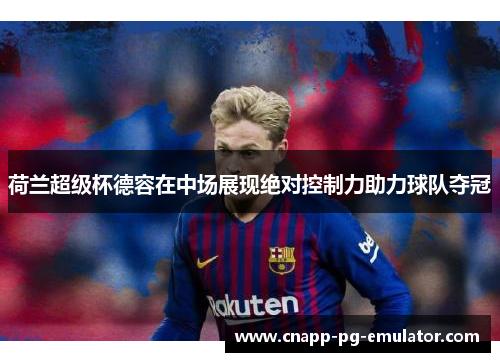 荷兰超级杯德容在中场展现绝对控制力助力球队夺冠