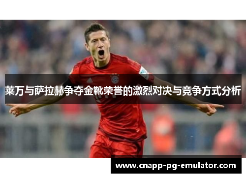 莱万与萨拉赫争夺金靴荣誉的激烈对决与竞争方式分析