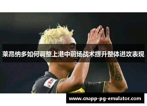 莱昂纳多如何调整上港中前场战术提升整体进攻表现