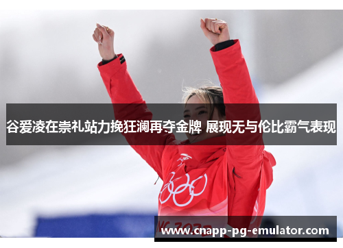 谷爱凌在崇礼站力挽狂澜再夺金牌 展现无与伦比霸气表现