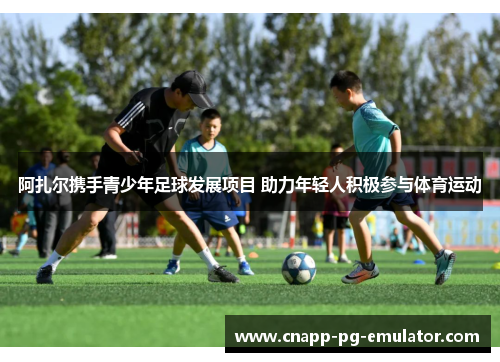 阿扎尔携手青少年足球发展项目 助力年轻人积极参与体育运动