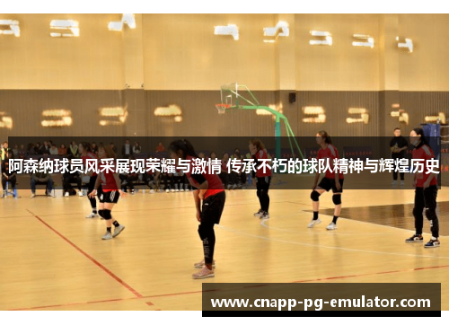 阿森纳球员风采展现荣耀与激情 传承不朽的球队精神与辉煌历史