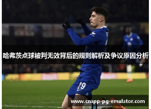 哈弗茨点球被判无效背后的规则解析及争议原因分析