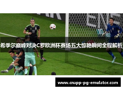 希季尔巅峰对决C罗欧洲杯赛场五大惊艳瞬间全程解析