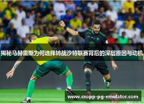 揭秘马赫雷斯为何选择转战沙特联赛背后的深层原因与动机