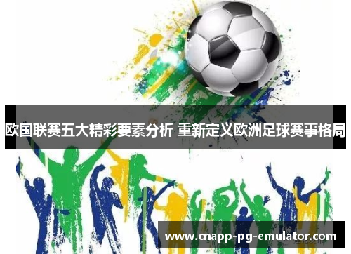 欧国联赛五大精彩要素分析 重新定义欧洲足球赛事格局