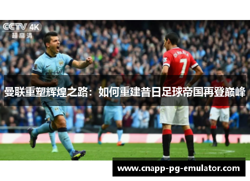 曼联重塑辉煌之路：如何重建昔日足球帝国再登巅峰