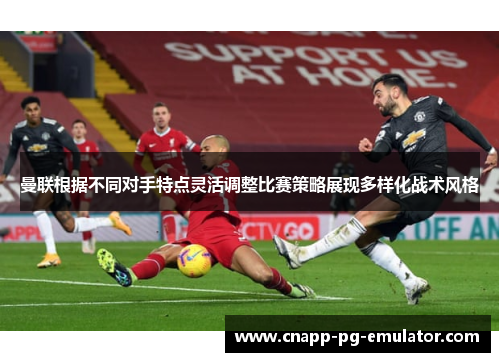 曼联根据不同对手特点灵活调整比赛策略展现多样化战术风格