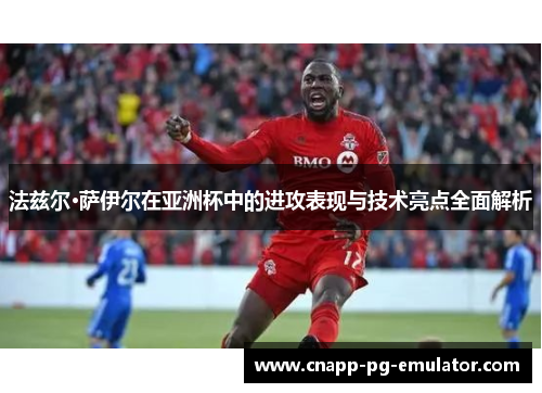 法兹尔·萨伊尔在亚洲杯中的进攻表现与技术亮点全面解析