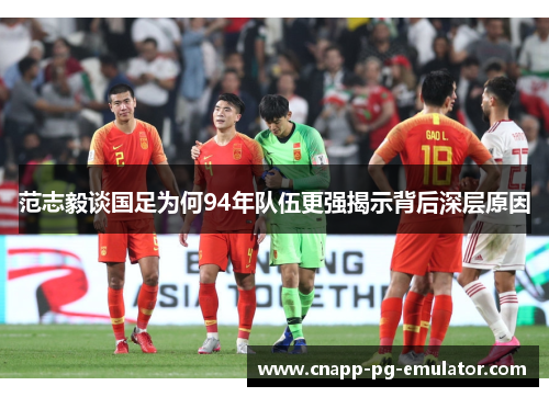 范志毅谈国足为何94年队伍更强揭示背后深层原因