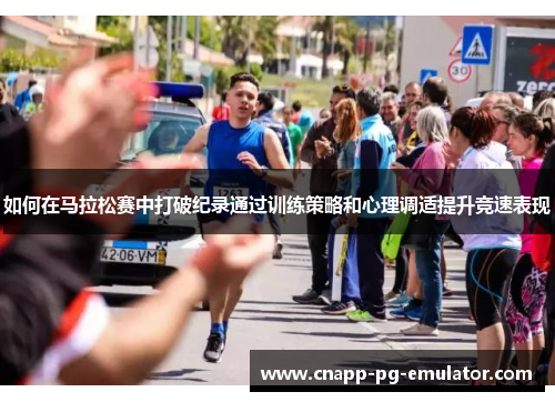 如何在马拉松赛中打破纪录通过训练策略和心理调适提升竞速表现