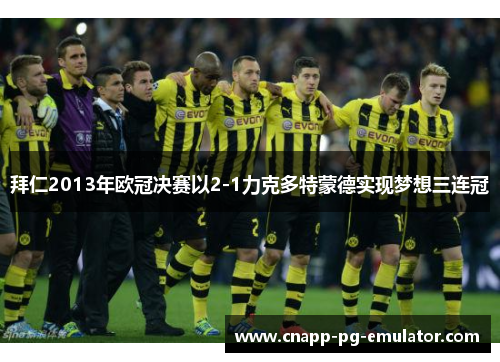 拜仁2013年欧冠决赛以2-1力克多特蒙德实现梦想三连冠