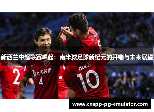 新西兰中超联赛崛起：南半球足球新纪元的开端与未来展望