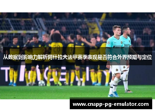 从数据到影响力解析阿什拉夫法甲赛季表现是否符合外界预期与定位