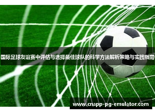 国际足球友谊赛中评估与选择最佳球队的科学方法解析策略与实践指南