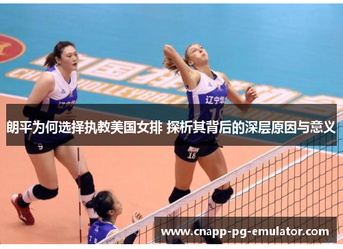 朗平为何选择执教美国女排 探析其背后的深层原因与意义
