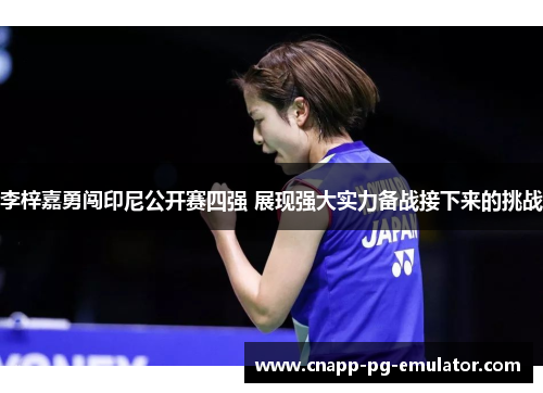李梓嘉勇闯印尼公开赛四强 展现强大实力备战接下来的挑战