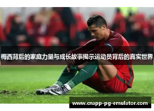 梅西背后的家庭力量与成长故事揭示运动员背后的真实世界