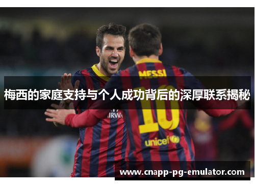 梅西的家庭支持与个人成功背后的深厚联系揭秘