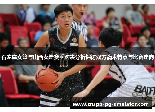 石家庄女篮与山西女篮赛季对决分析探讨双方战术特点与比赛走向 石家庄女篮与山西女篮赛季对决分析探讨双方战术特点与比赛走向