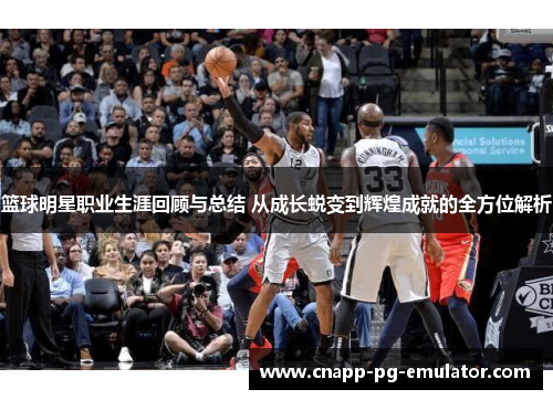 篮球明星职业生涯回顾与总结 从成长蜕变到辉煌成就的全方位解析 篮球明星职业生涯回顾与总结 从成长蜕变到辉煌成就的全方位解析