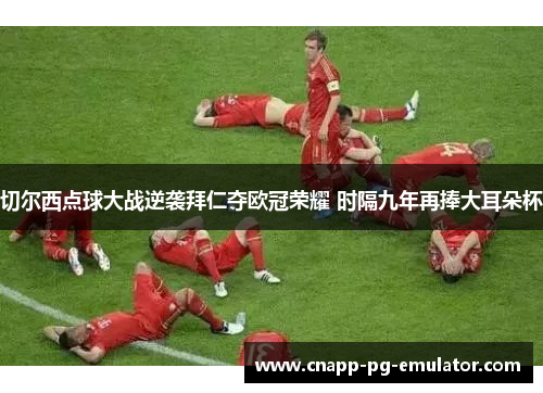 切尔西点球大战逆袭拜仁夺欧冠荣耀 时隔九年再捧大耳朵杯