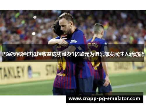 巴塞罗那通过抵押收益成功融资1亿欧元为俱乐部发展注入新动能 巴塞罗那通过抵押收益成功融资1亿欧元为俱乐部发展注入新动能