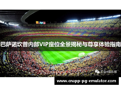 巴萨诺坎普内部VIP座位全景揭秘与尊享体验指南 巴萨诺坎普内部VIP座位全景揭秘与尊享体验指南