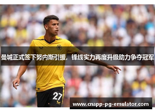 曼城正式签下努内斯引援,锋线实力再度升级助力争夺冠军 曼城正式签下努内斯引援,锋线实力再度升级助力争夺冠军