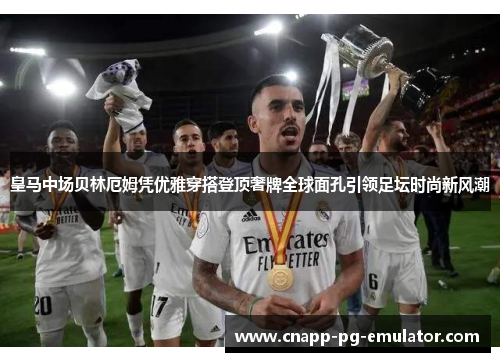 皇马中场贝林厄姆凭优雅穿搭登顶奢牌全球面孔引领足坛时尚新风潮