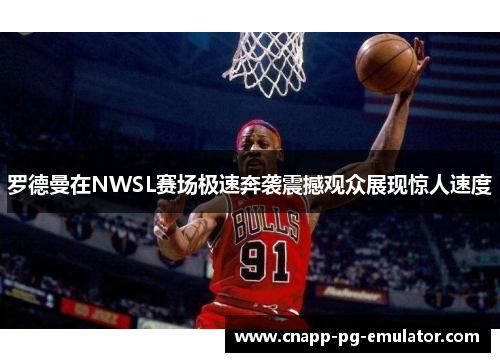 罗德曼在NWSL赛场极速奔袭震撼观众展现惊人速度