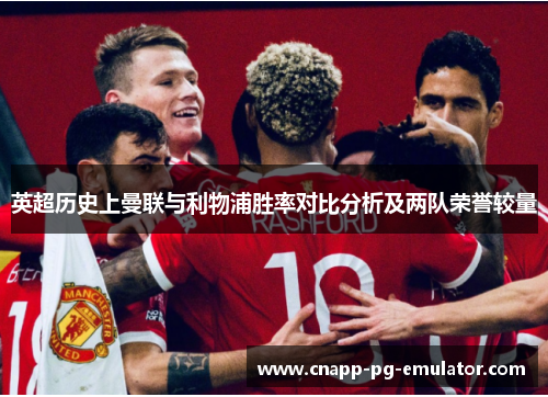 英超历史上曼联与利物浦胜率对比分析及两队荣誉较量
