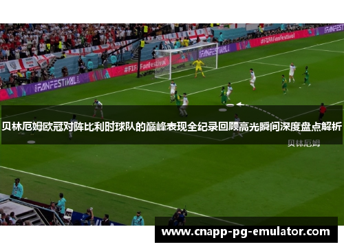 贝林厄姆欧冠对阵比利时球队的巅峰表现全纪录回顾高光瞬间深度盘点解析