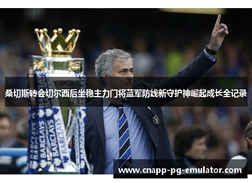 桑切斯转会切尔西后坐稳主力门将蓝军防线新守护神崛起成长全记录